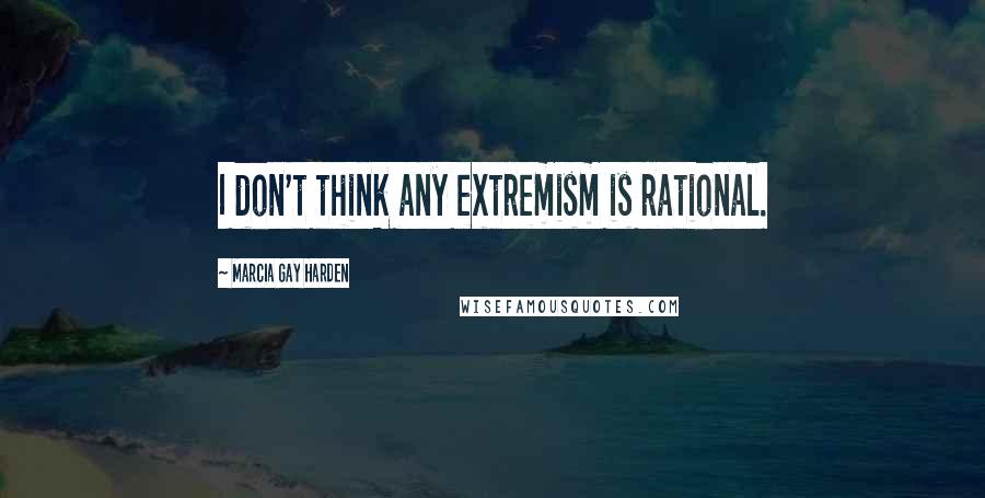 Marcia Gay Harden Quotes: I don't think any extremism is rational.