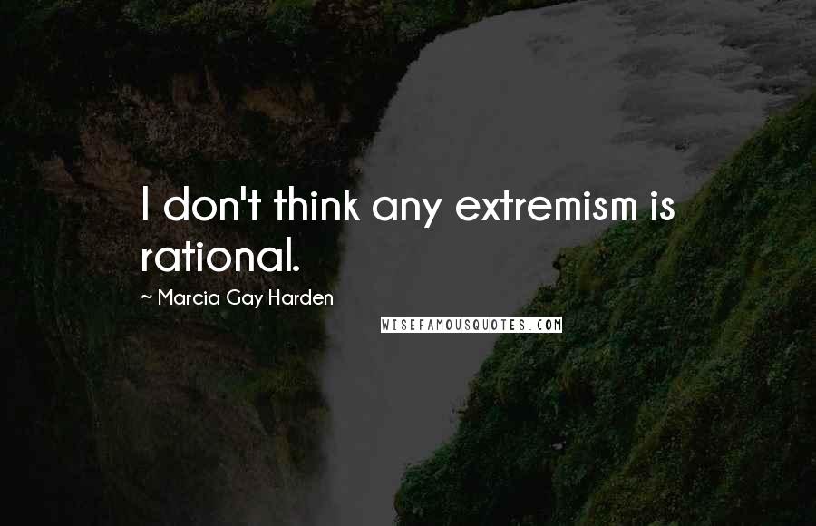 Marcia Gay Harden Quotes: I don't think any extremism is rational.