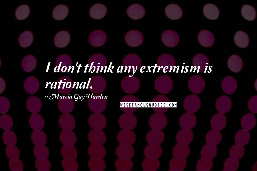 Marcia Gay Harden Quotes: I don't think any extremism is rational.