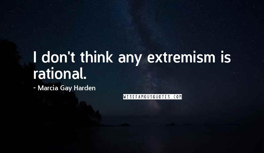 Marcia Gay Harden Quotes: I don't think any extremism is rational.