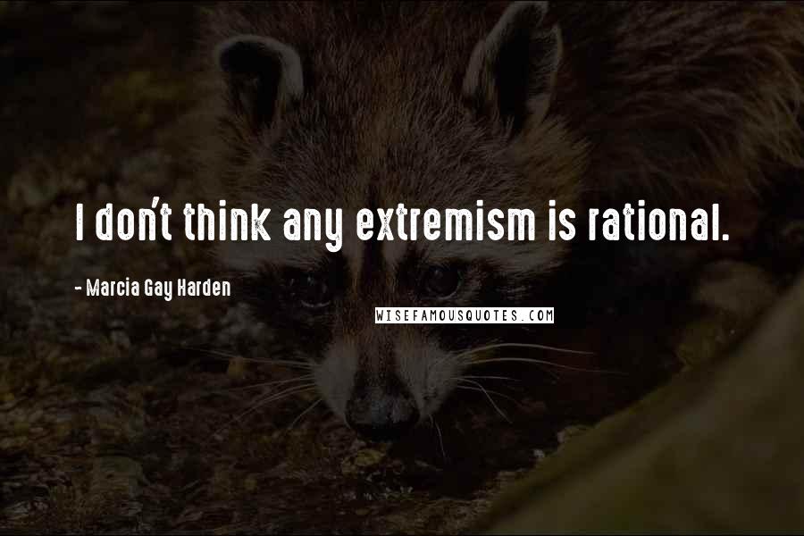 Marcia Gay Harden Quotes: I don't think any extremism is rational.