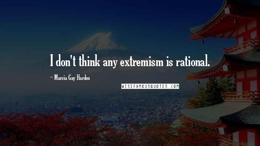 Marcia Gay Harden Quotes: I don't think any extremism is rational.