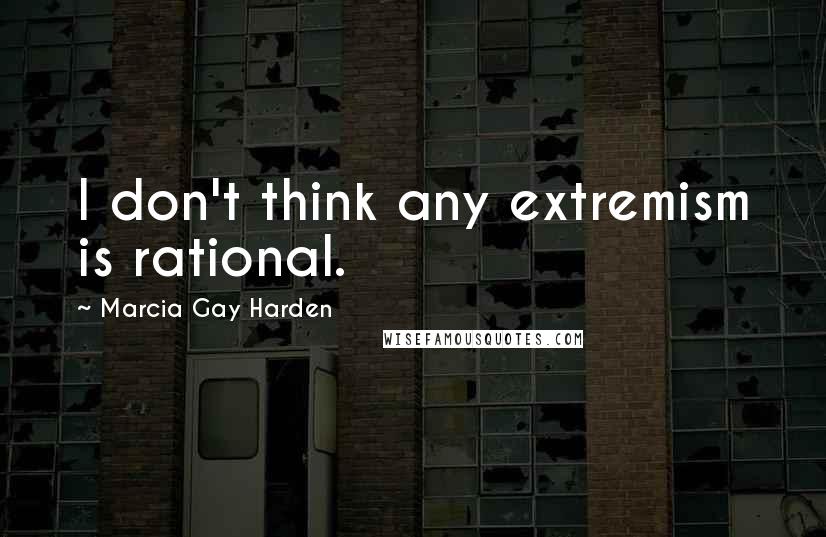 Marcia Gay Harden Quotes: I don't think any extremism is rational.