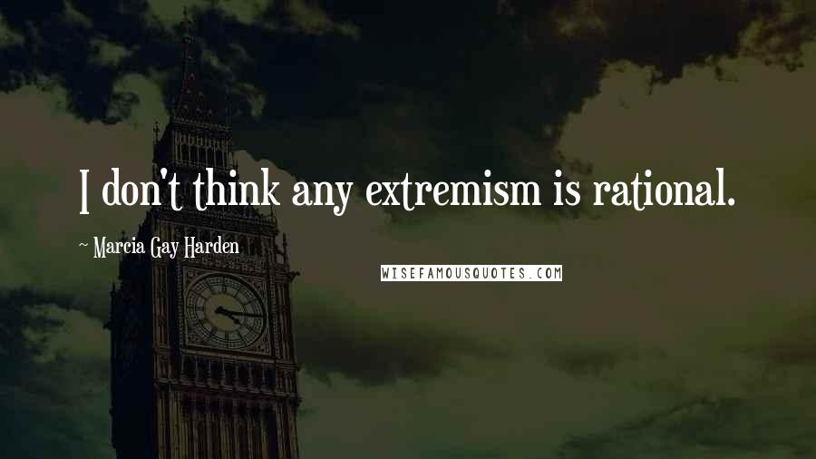 Marcia Gay Harden Quotes: I don't think any extremism is rational.