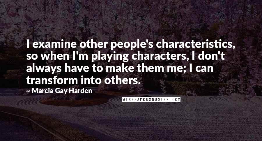 Marcia Gay Harden Quotes: I examine other people's characteristics, so when I'm playing characters, I don't always have to make them me; I can transform into others.