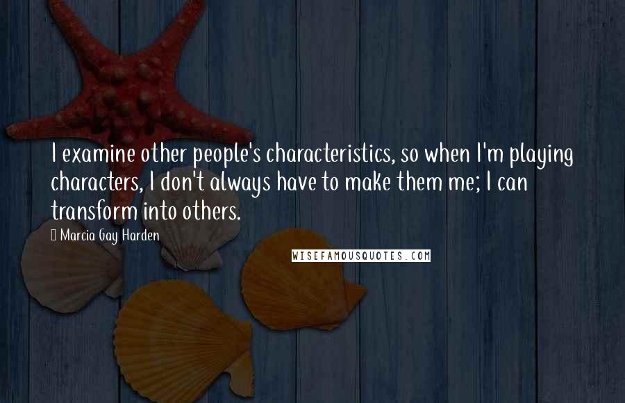 Marcia Gay Harden Quotes: I examine other people's characteristics, so when I'm playing characters, I don't always have to make them me; I can transform into others.