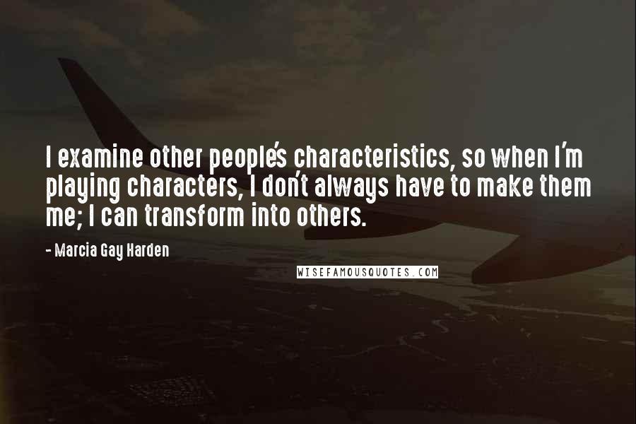 Marcia Gay Harden Quotes: I examine other people's characteristics, so when I'm playing characters, I don't always have to make them me; I can transform into others.