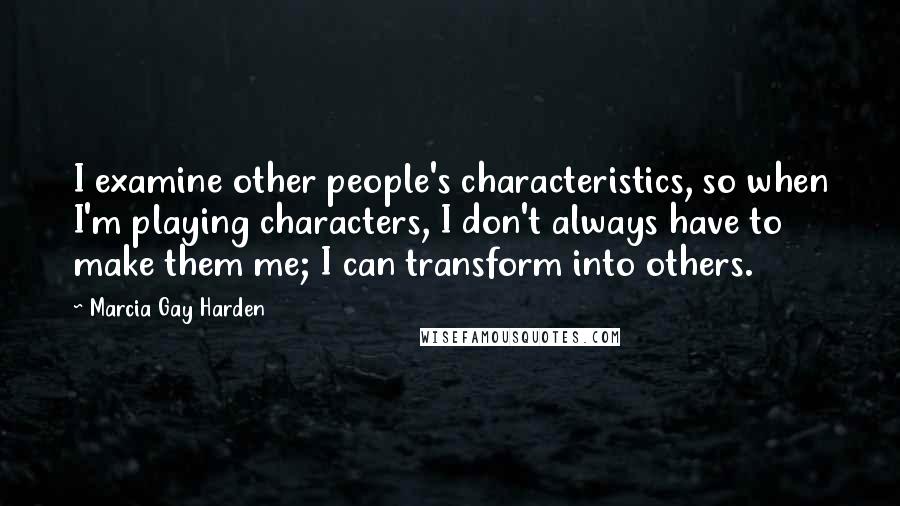 Marcia Gay Harden Quotes: I examine other people's characteristics, so when I'm playing characters, I don't always have to make them me; I can transform into others.