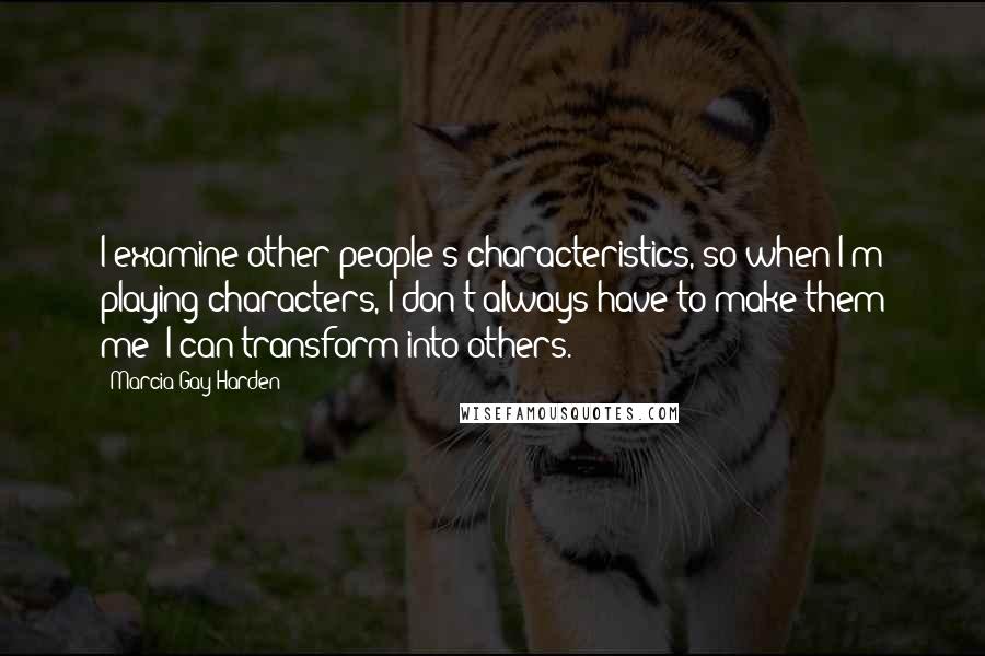 Marcia Gay Harden Quotes: I examine other people's characteristics, so when I'm playing characters, I don't always have to make them me; I can transform into others.