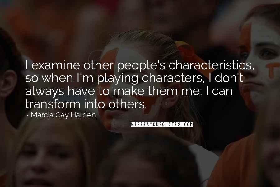 Marcia Gay Harden Quotes: I examine other people's characteristics, so when I'm playing characters, I don't always have to make them me; I can transform into others.