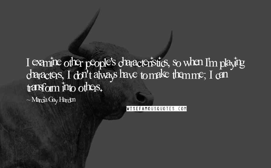 Marcia Gay Harden Quotes: I examine other people's characteristics, so when I'm playing characters, I don't always have to make them me; I can transform into others.