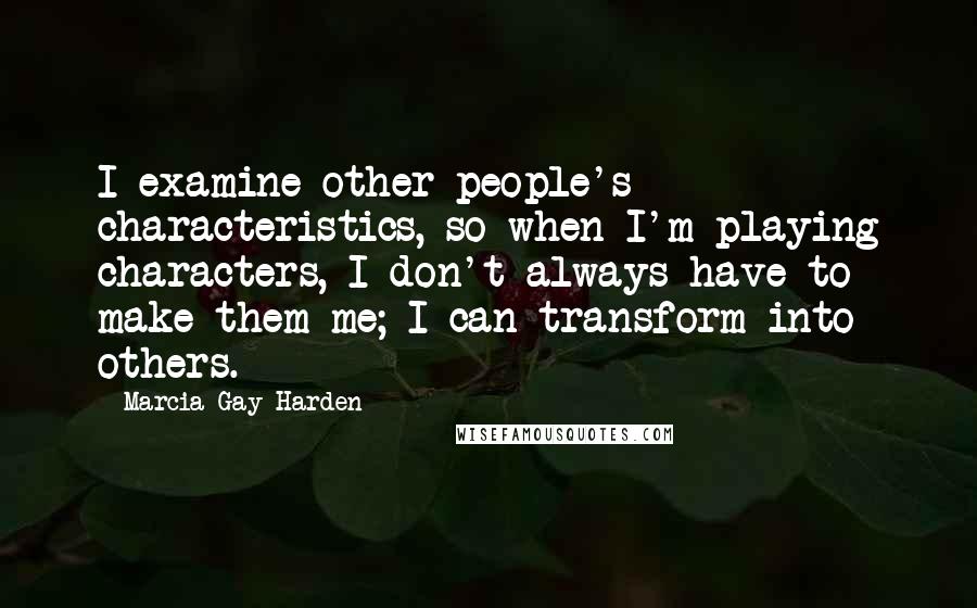 Marcia Gay Harden Quotes: I examine other people's characteristics, so when I'm playing characters, I don't always have to make them me; I can transform into others.