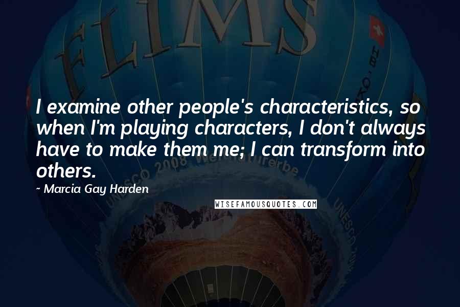 Marcia Gay Harden Quotes: I examine other people's characteristics, so when I'm playing characters, I don't always have to make them me; I can transform into others.