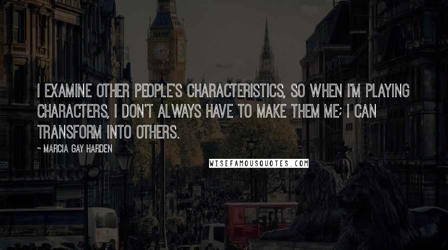 Marcia Gay Harden Quotes: I examine other people's characteristics, so when I'm playing characters, I don't always have to make them me; I can transform into others.