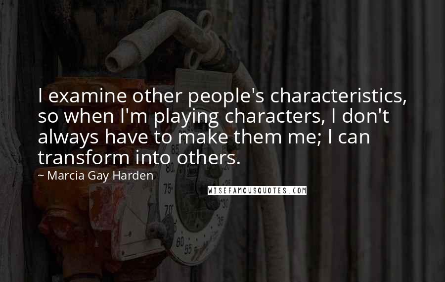 Marcia Gay Harden Quotes: I examine other people's characteristics, so when I'm playing characters, I don't always have to make them me; I can transform into others.