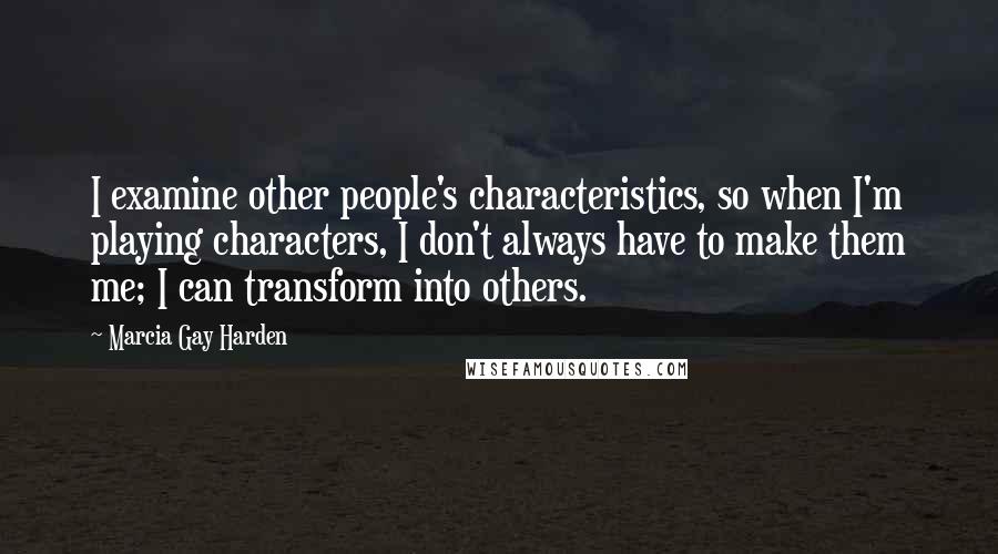 Marcia Gay Harden Quotes: I examine other people's characteristics, so when I'm playing characters, I don't always have to make them me; I can transform into others.