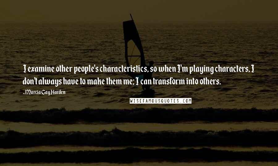 Marcia Gay Harden Quotes: I examine other people's characteristics, so when I'm playing characters, I don't always have to make them me; I can transform into others.