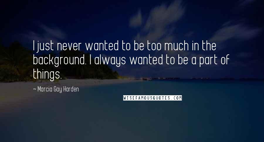 Marcia Gay Harden Quotes: I just never wanted to be too much in the background. I always wanted to be a part of things.