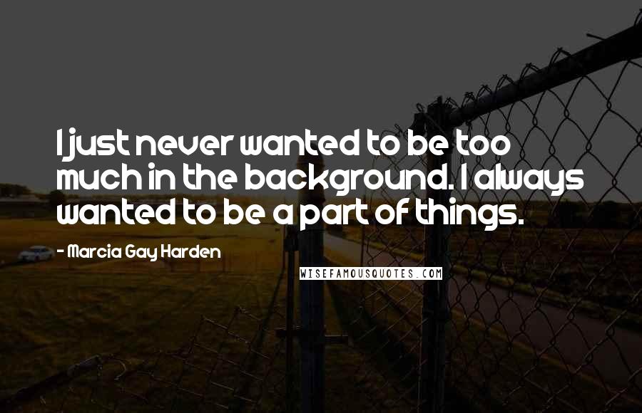 Marcia Gay Harden Quotes: I just never wanted to be too much in the background. I always wanted to be a part of things.