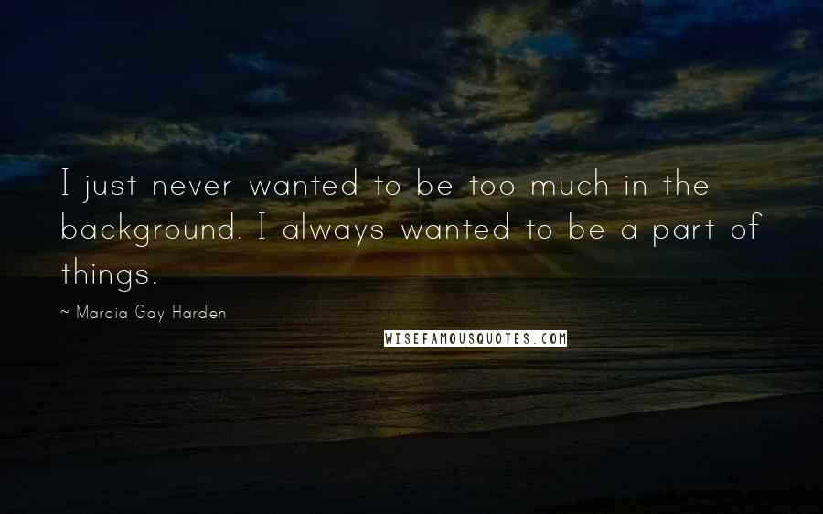 Marcia Gay Harden Quotes: I just never wanted to be too much in the background. I always wanted to be a part of things.