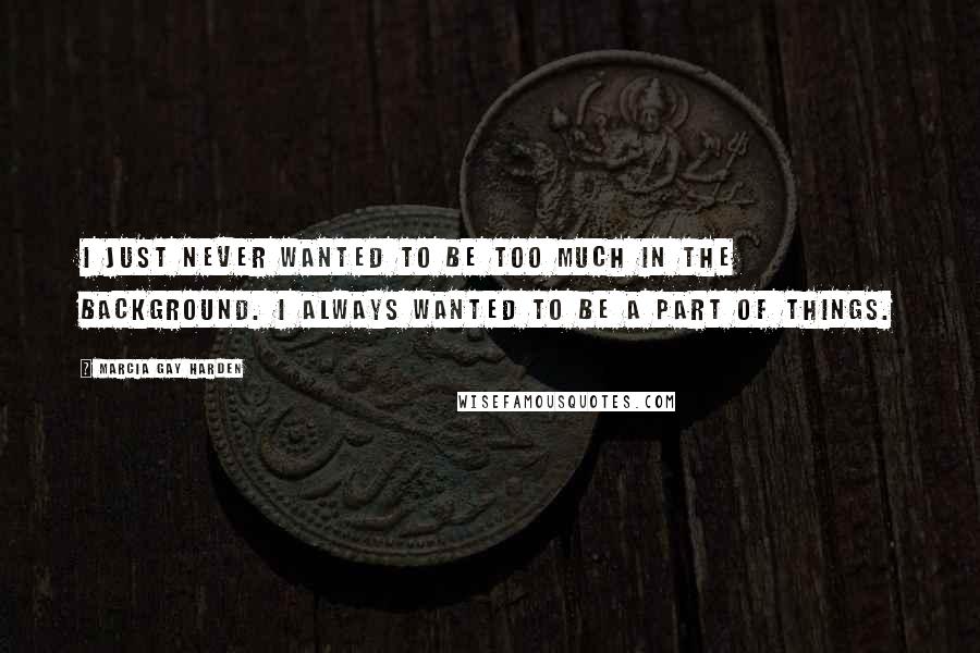 Marcia Gay Harden Quotes: I just never wanted to be too much in the background. I always wanted to be a part of things.