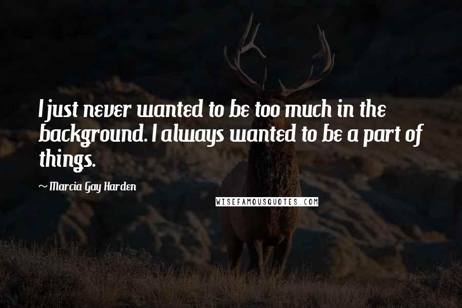 Marcia Gay Harden Quotes: I just never wanted to be too much in the background. I always wanted to be a part of things.