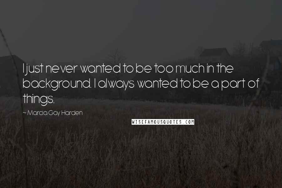 Marcia Gay Harden Quotes: I just never wanted to be too much in the background. I always wanted to be a part of things.
