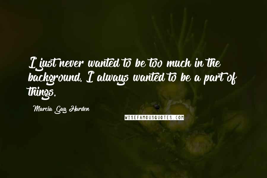 Marcia Gay Harden Quotes: I just never wanted to be too much in the background. I always wanted to be a part of things.