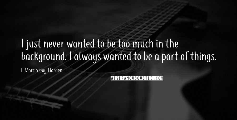 Marcia Gay Harden Quotes: I just never wanted to be too much in the background. I always wanted to be a part of things.