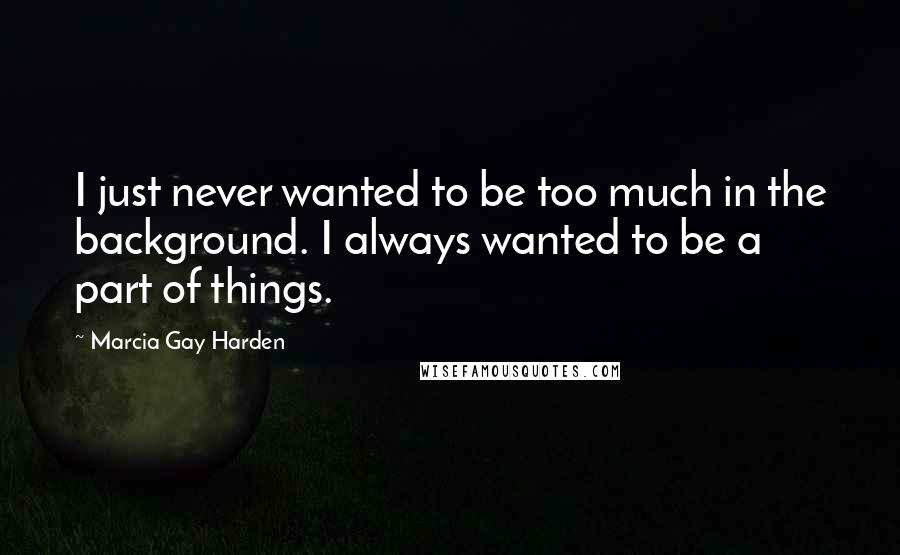 Marcia Gay Harden Quotes: I just never wanted to be too much in the background. I always wanted to be a part of things.
