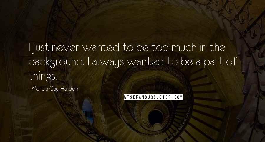 Marcia Gay Harden Quotes: I just never wanted to be too much in the background. I always wanted to be a part of things.