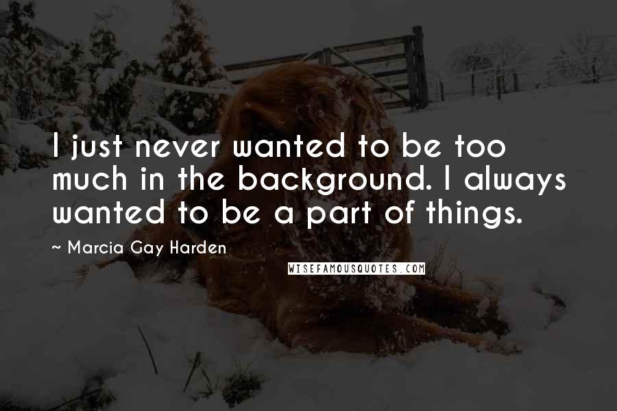 Marcia Gay Harden Quotes: I just never wanted to be too much in the background. I always wanted to be a part of things.
