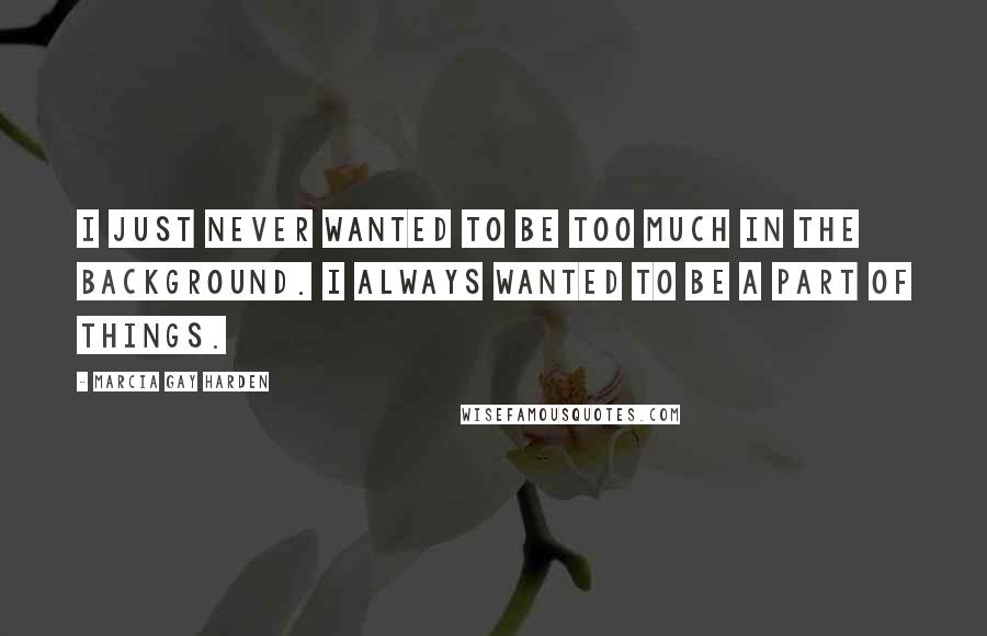 Marcia Gay Harden Quotes: I just never wanted to be too much in the background. I always wanted to be a part of things.