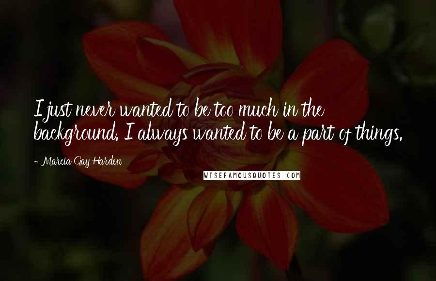 Marcia Gay Harden Quotes: I just never wanted to be too much in the background. I always wanted to be a part of things.