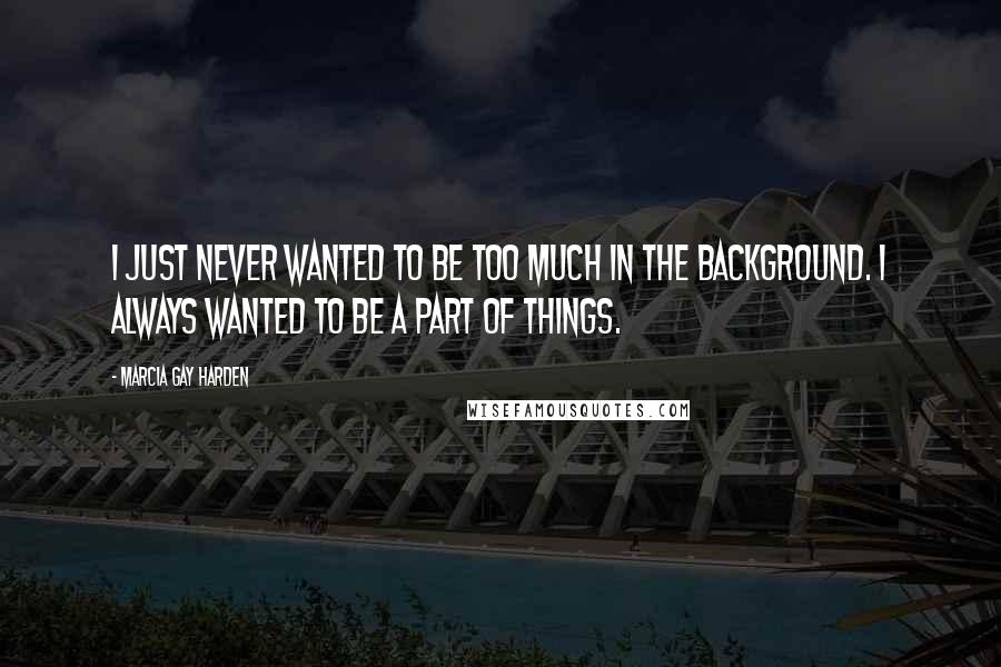 Marcia Gay Harden Quotes: I just never wanted to be too much in the background. I always wanted to be a part of things.