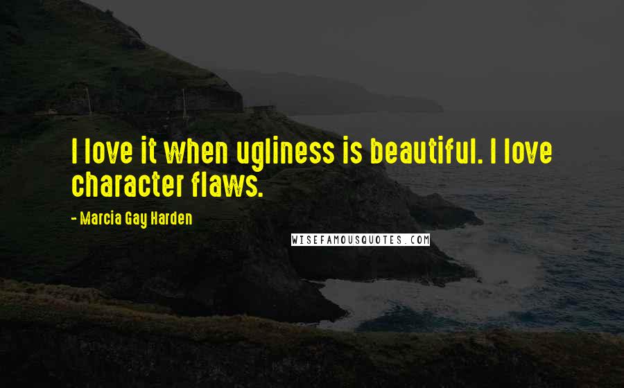 Marcia Gay Harden Quotes: I love it when ugliness is beautiful. I love character flaws.