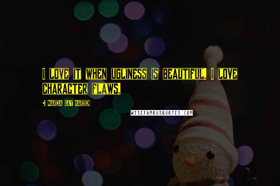Marcia Gay Harden Quotes: I love it when ugliness is beautiful. I love character flaws.