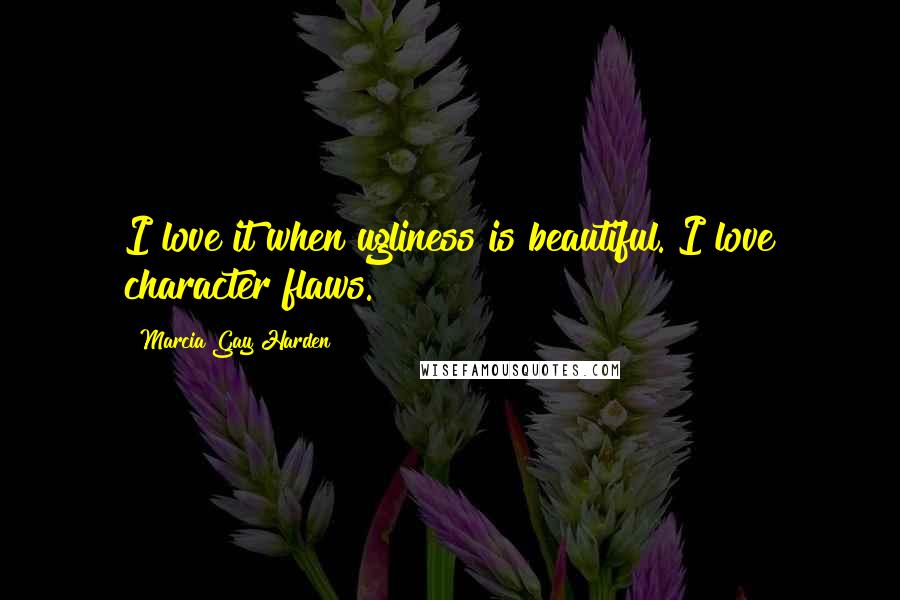 Marcia Gay Harden Quotes: I love it when ugliness is beautiful. I love character flaws.