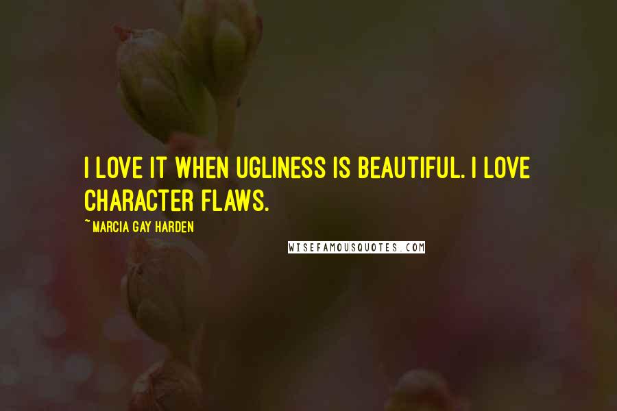 Marcia Gay Harden Quotes: I love it when ugliness is beautiful. I love character flaws.