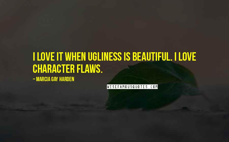 Marcia Gay Harden Quotes: I love it when ugliness is beautiful. I love character flaws.