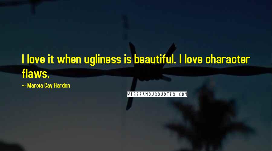 Marcia Gay Harden Quotes: I love it when ugliness is beautiful. I love character flaws.