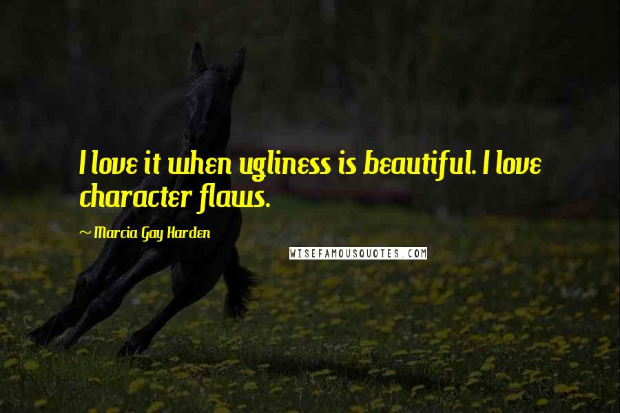 Marcia Gay Harden Quotes: I love it when ugliness is beautiful. I love character flaws.