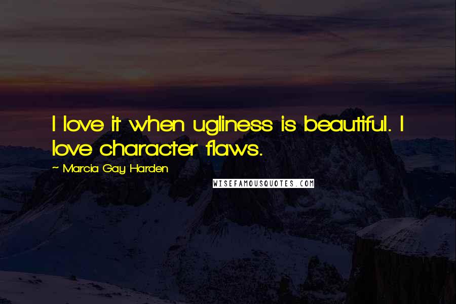 Marcia Gay Harden Quotes: I love it when ugliness is beautiful. I love character flaws.