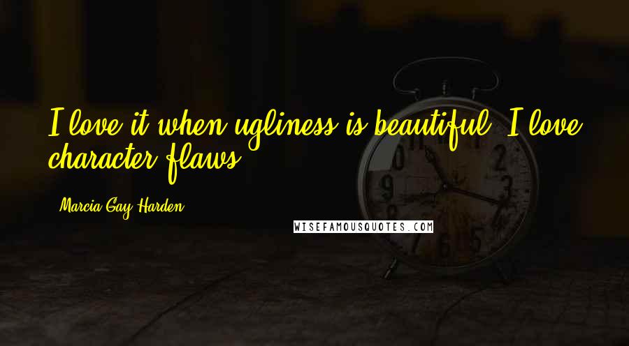 Marcia Gay Harden Quotes: I love it when ugliness is beautiful. I love character flaws.