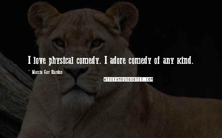 Marcia Gay Harden Quotes: I love physical comedy. I adore comedy of any kind.