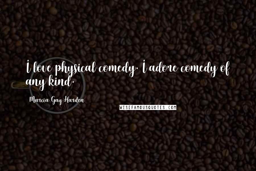 Marcia Gay Harden Quotes: I love physical comedy. I adore comedy of any kind.