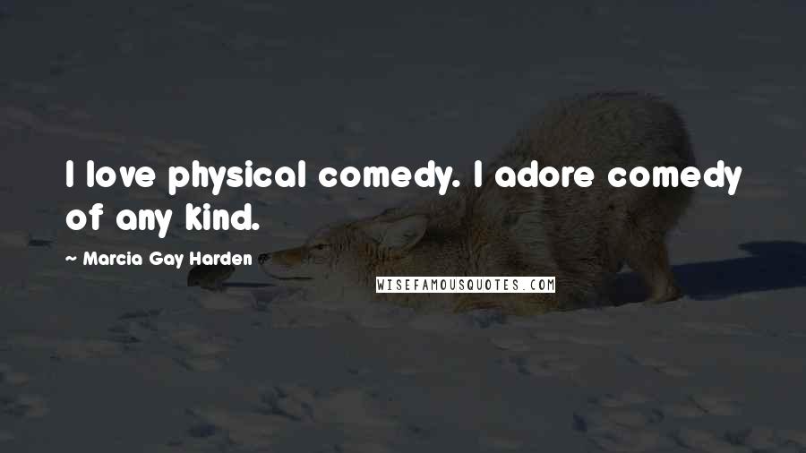 Marcia Gay Harden Quotes: I love physical comedy. I adore comedy of any kind.