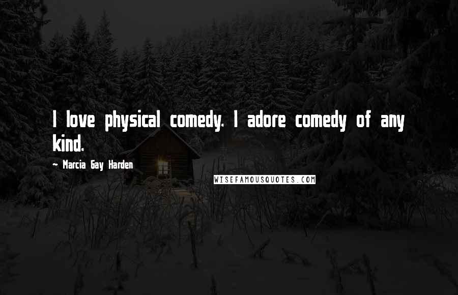 Marcia Gay Harden Quotes: I love physical comedy. I adore comedy of any kind.