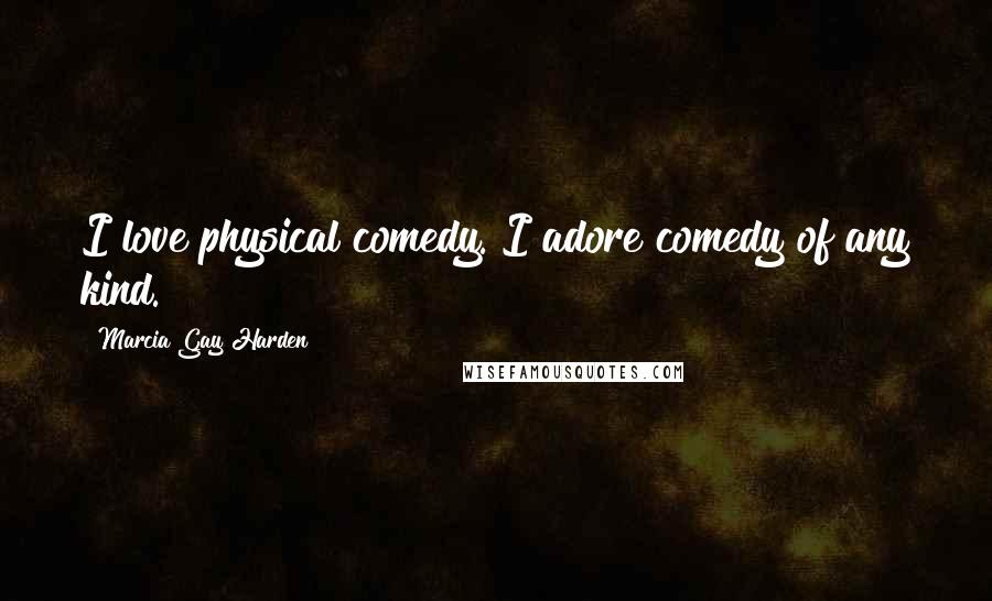 Marcia Gay Harden Quotes: I love physical comedy. I adore comedy of any kind.