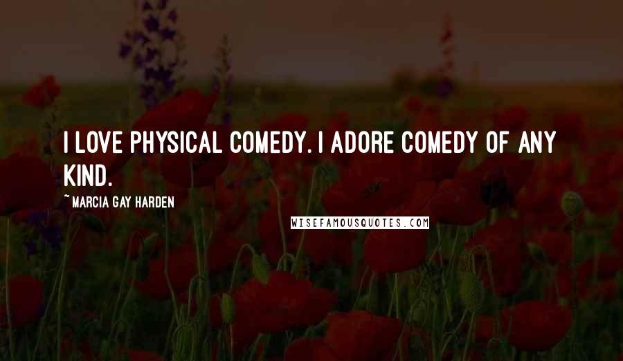 Marcia Gay Harden Quotes: I love physical comedy. I adore comedy of any kind.